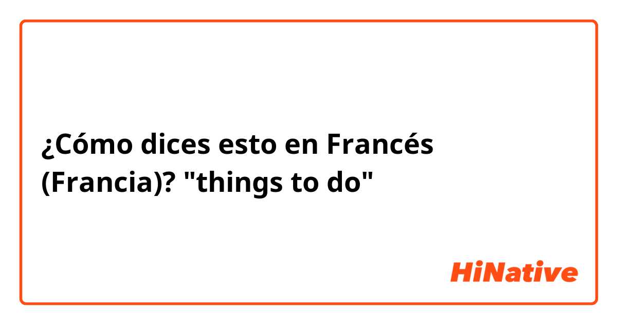 ¿Cómo dices esto en Francés (Francia)? "things to do"