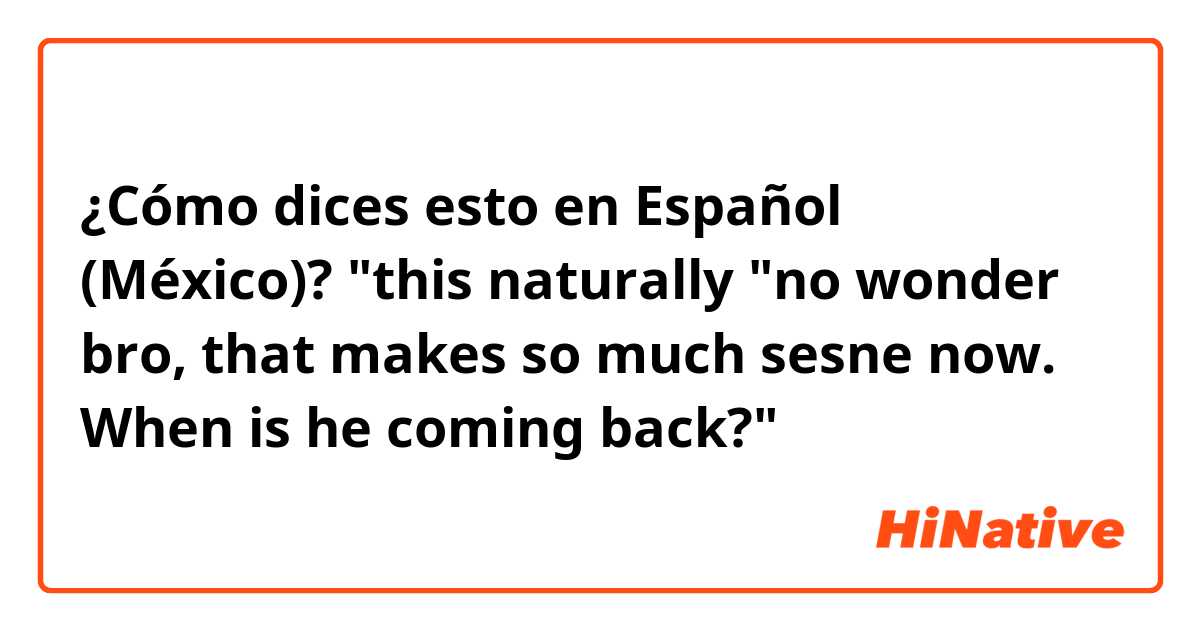 ¿Cómo dices esto en Español (México)? "this naturally "no wonder bro, that makes so much sesne now. When is he coming back?"