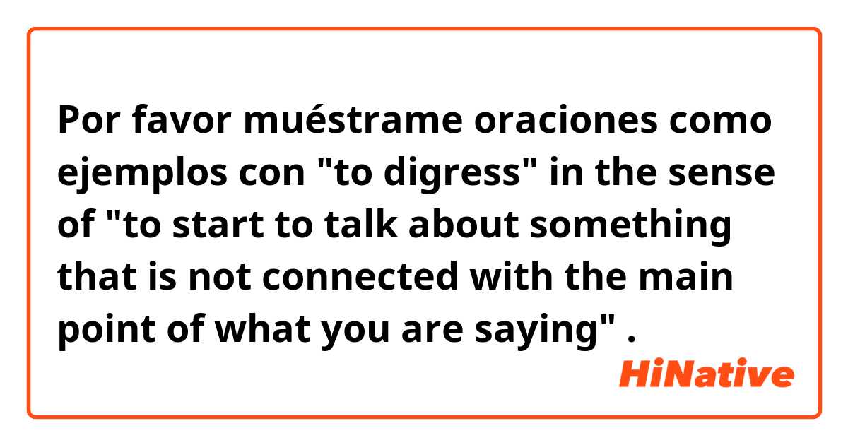 Por favor muéstrame oraciones como ejemplos con "to digress" in the sense of "to start to talk about something that is not connected with the main point of what you are saying"
.