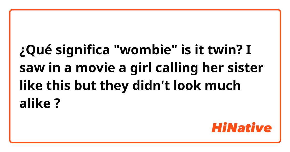 ¿Qué significa "wombie" is it twin? I saw in a movie a girl calling her sister like this but they didn't look much alike ?