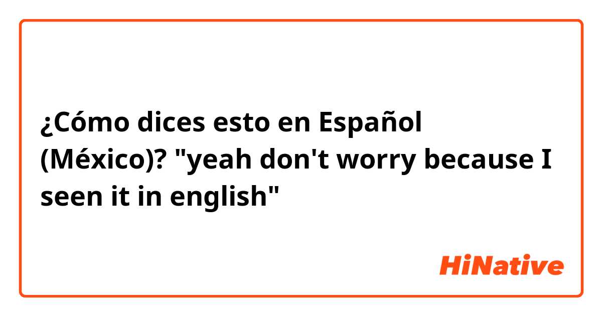 ¿Cómo dices esto en Español (México)? "yeah don't worry because I seen it in english"