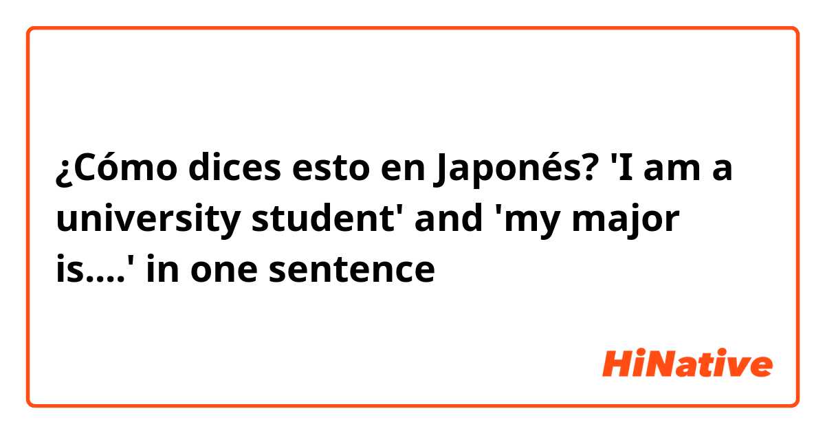 ¿Cómo dices esto en Japonés? 'I am a university student' and 'my major is....' in one sentence