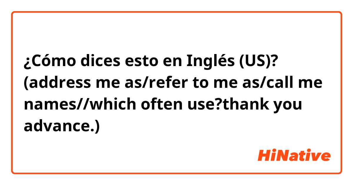 ¿Cómo dices esto en Inglés (US)? (address me as/refer to me as/call me names//which often use?thank you advance.)