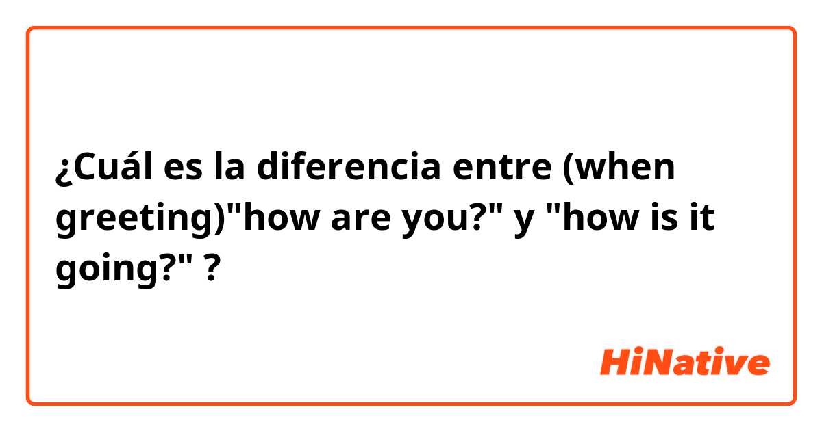 ¿Cuál es la diferencia entre (when greeting)"how are you?" y "how is it going?" ?