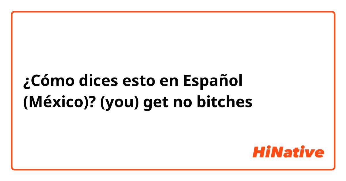 ¿Cómo dices esto en Español (México)? (you) get no bitches