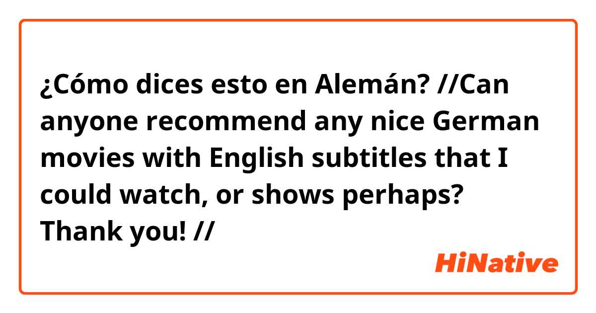 ¿Cómo dices esto en Alemán? 
//Can anyone recommend any nice German movies with English subtitles that I could watch, or shows perhaps? Thank you! //
