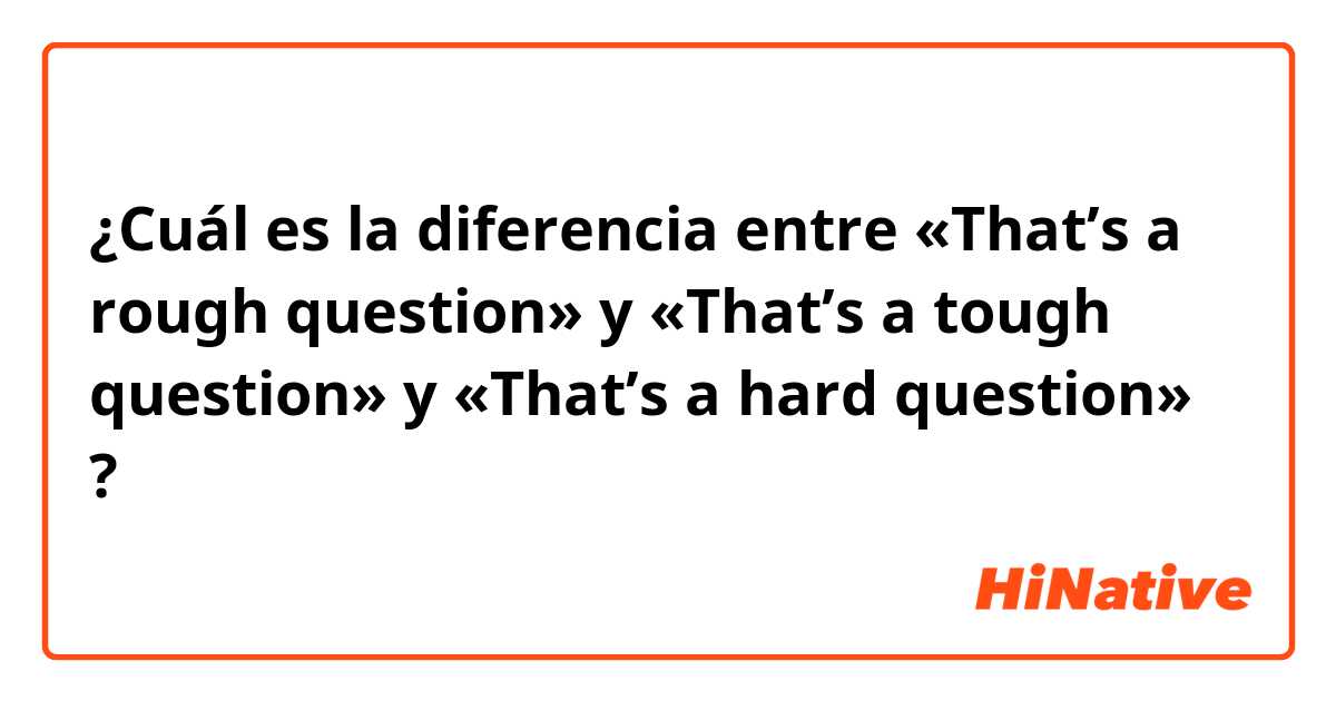 ¿Cuál es la diferencia entre «That’s a rough question» y «That’s a tough question» y «That’s a hard question» ?
