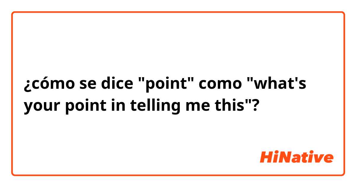 ¿cómo se dice "point" como "what's your point in telling me this"?