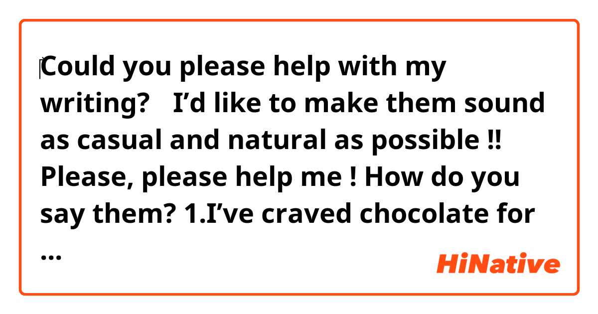 ‎Could you please help with my writing?🏵️
I’d like to make them sound as casual and natural as possible !!
Please, please help me !
How do you say them? 

1.I’ve craved chocolate for two days and I tried to ignore it, but the cravings wouldn’t go away. They kept coming to my mind and clouded my thought. Finally, I surrender to the temptation and shoved the bar of chocolate into my mouth. It was unbearably delectable.

2.It’s the last day of my holiday and I’ll have to go back to work tomorrow. What a life.

3.I’m not a big fan of cold-weather. I’m waiting for the spring.

4.All I want to do is crawl into my bed and watch YouTube videos.