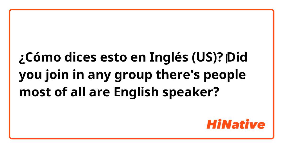 ¿Cómo dices esto en Inglés (US)? ‎Did you join in any group there's people most of all are English speaker?