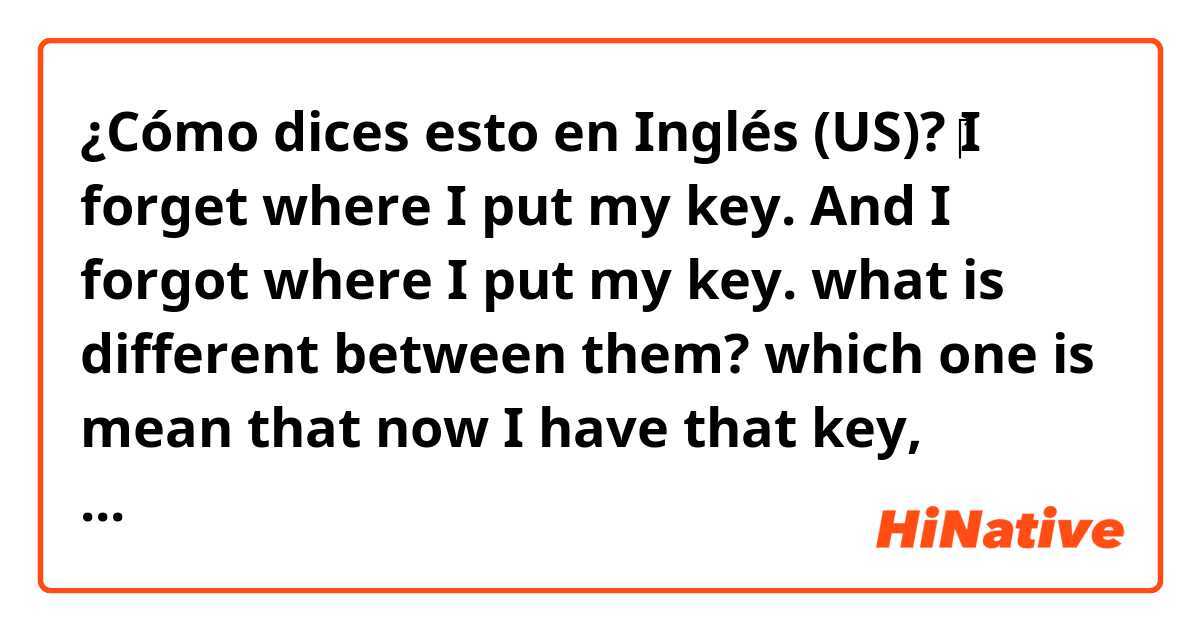 ¿Cómo dices esto en Inglés (US)? ‎I forget where I put my key. And I forgot where I put my key. what is different between them? which one is mean that now I have that key, because I found it? 는 영어(미국)로 뭐라고 말하나요?
