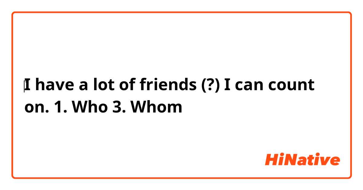 ‎I have a lot of friends (?) I can count on.

1. Who
3. Whom 