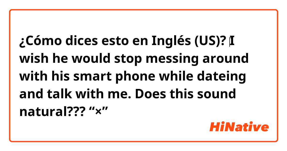 ¿Cómo dices esto en Inglés (US)? ‎I wish he would stop messing around with his smart phone while dateing and talk with me.    Does this sound natural???       🙅“×”→