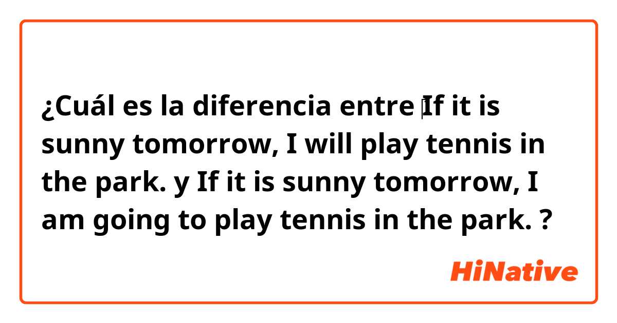 ¿Cuál es la diferencia entre ‎If it is sunny tomorrow, I will play tennis in the park.  y If it is sunny tomorrow, I am going to play tennis in the park.  ?