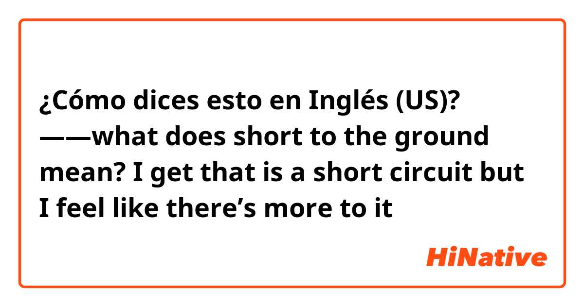 ¿Cómo dices esto en Inglés (US)? ——what does short to the ground mean? I get that is a short circuit but I feel like there’s more to it 