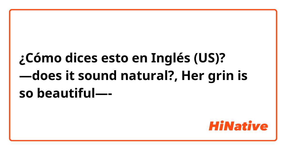 ¿Cómo dices esto en Inglés (US)? —does it sound natural?, Her grin is so beautiful—-