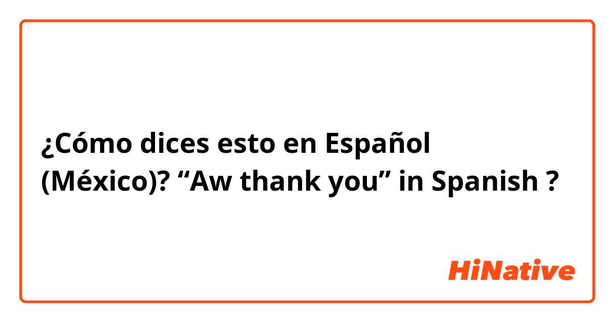 ¿Cómo dices esto en Español (México)? “Aw thank you” in Spanish ?