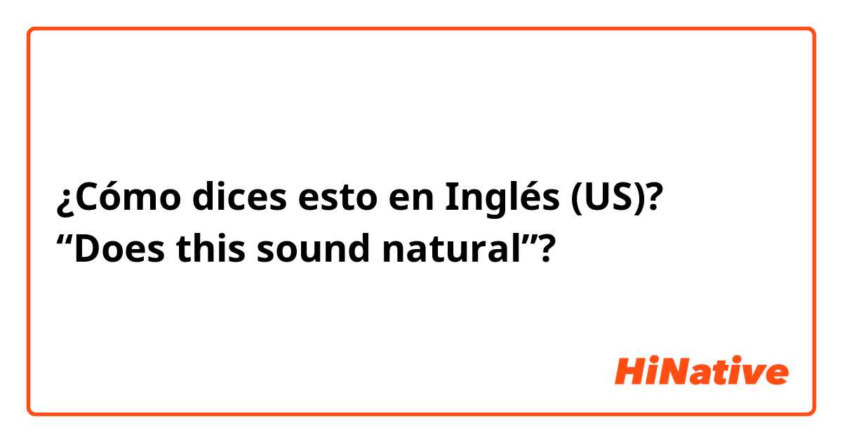 ¿Cómo dices esto en Inglés (US)? “Does this sound natural”?