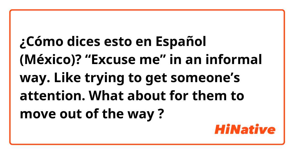¿Cómo dices esto en Español (México)? “Excuse me” in an informal way. Like trying to get someone’s attention. What about for them to move out of the way ? 