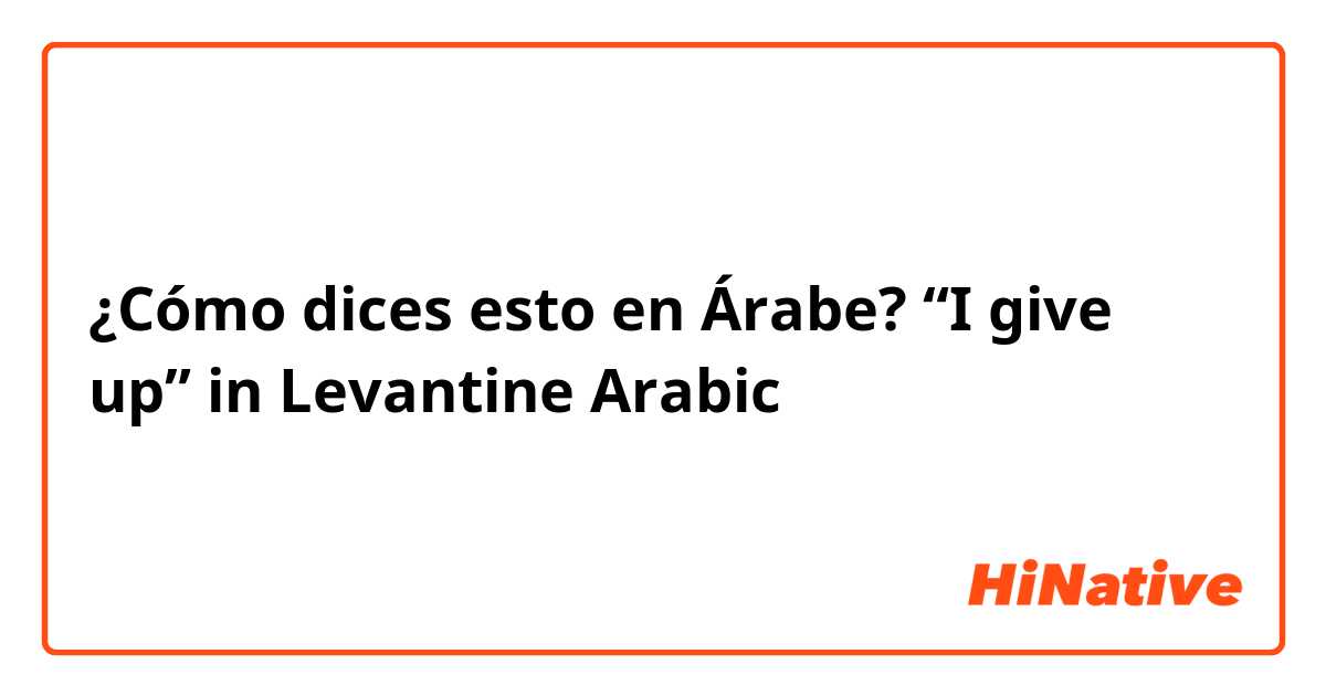 ¿Cómo dices esto en Árabe? “I give up”
in Levantine Arabic