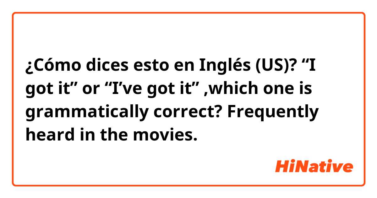 ¿Cómo dices esto en Inglés (US)? “I got it” or “I’ve got it” ,which one is grammatically correct? Frequently heard in the movies.