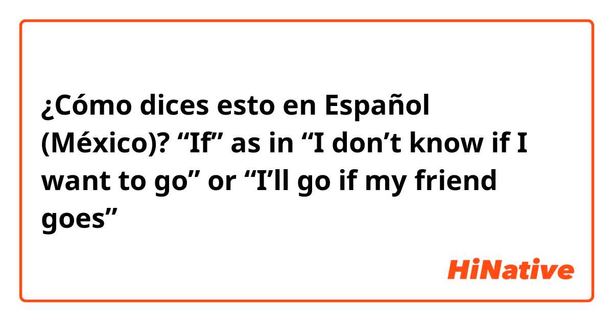 ¿Cómo dices esto en Español (México)? “If” as in “I don’t know if I want to go” or “I’ll go if my friend goes” 
