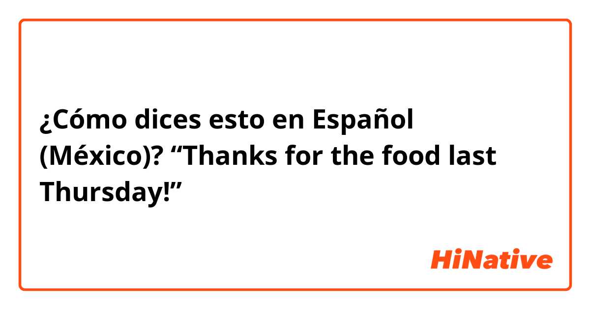 ¿Cómo dices esto en Español (México)? “Thanks for the food last Thursday!” 