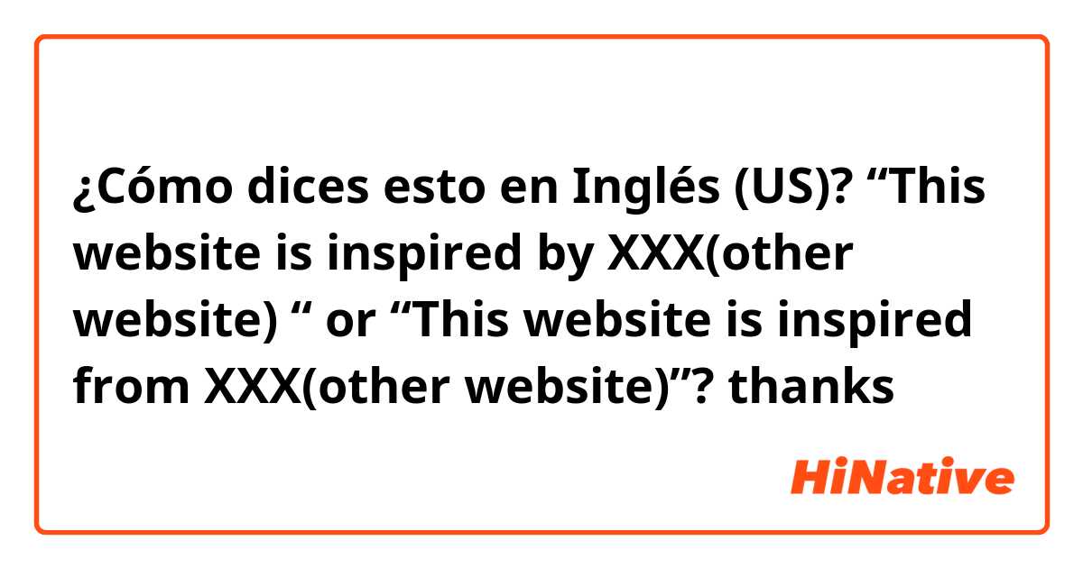 ¿Cómo dices esto en Inglés (US)? “This website is inspired by XXX(other website) “ or “This website is inspired from XXX(other website)”? thanks