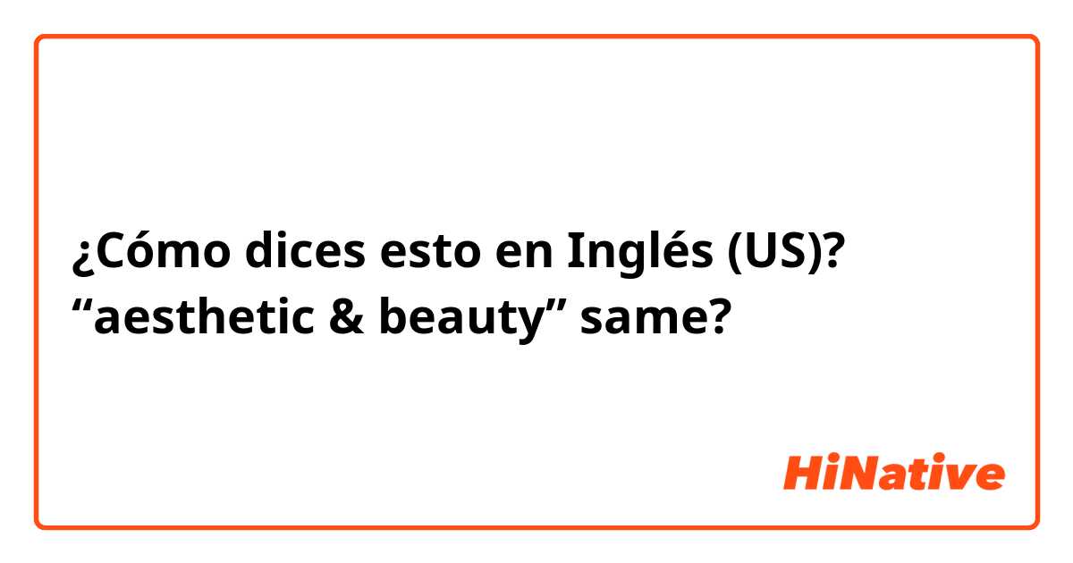 ¿Cómo dices esto en Inglés (US)? “aesthetic & beauty” same?