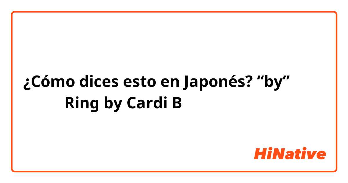 ¿Cómo dices esto en Japonés? “by” 例えば 「Ring by Cardi B」
