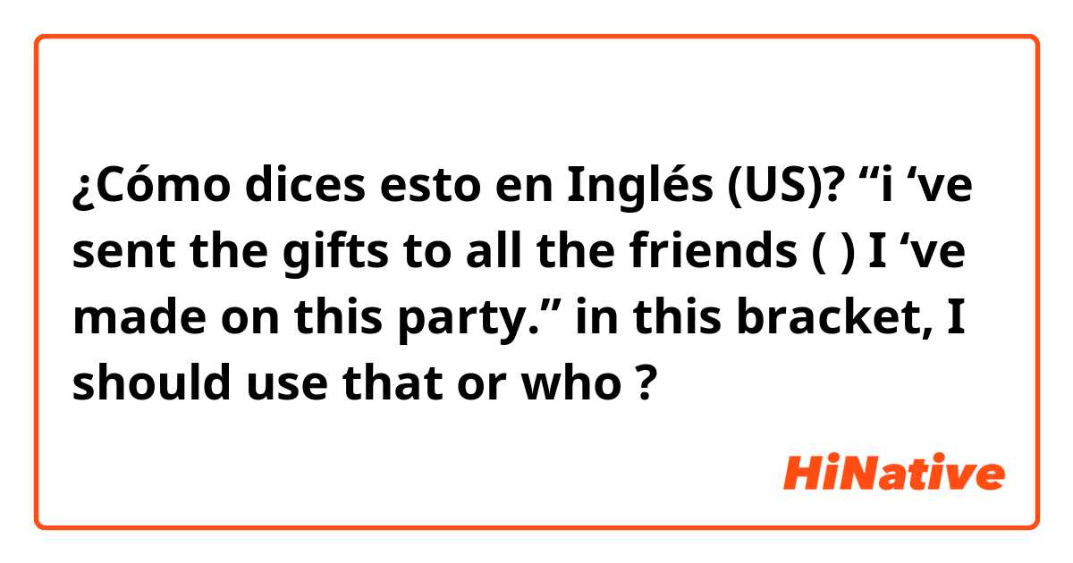 ¿Cómo dices esto en Inglés (US)? “i ‘ve sent the gifts to all the friends ( ) I ‘ve made on this party.”
 in this bracket, I should use that or who ?