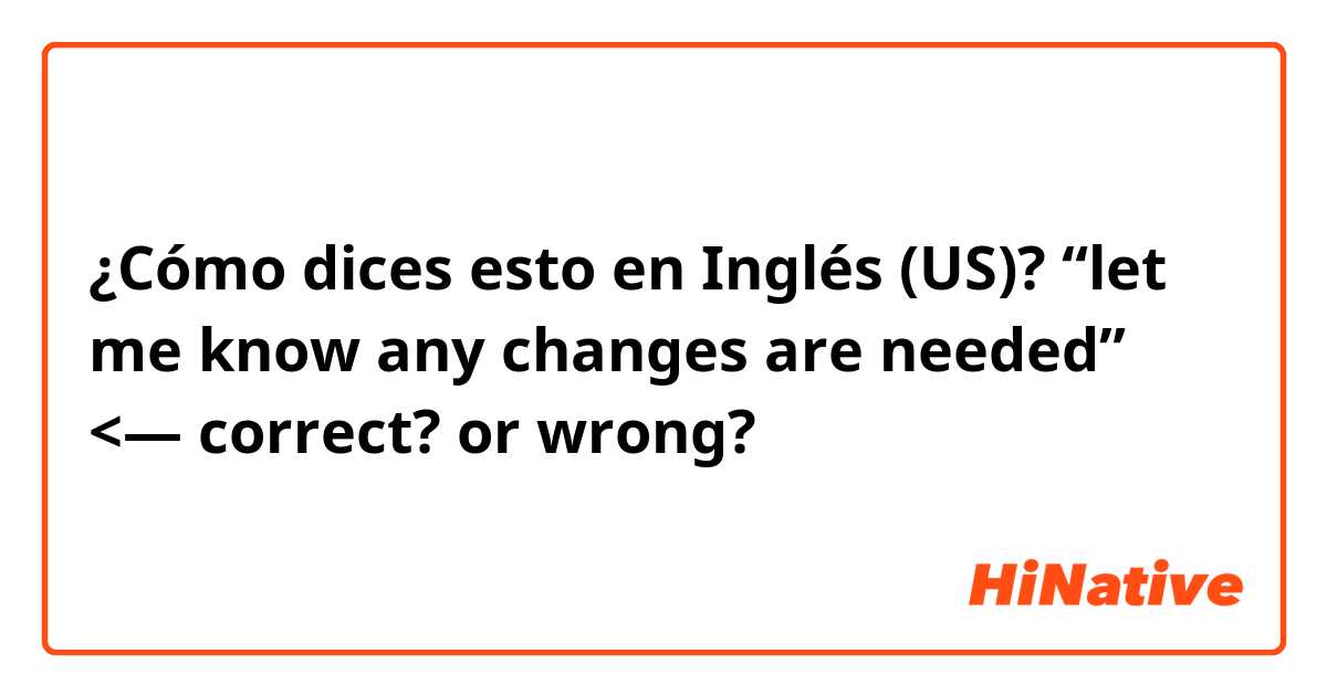 ¿Cómo dices esto en Inglés (US)? “let me know any changes are needed” <— correct? or wrong?