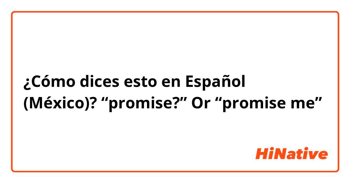 ¿Cómo dices esto en Español (México)? “promise?” Or “promise me” 