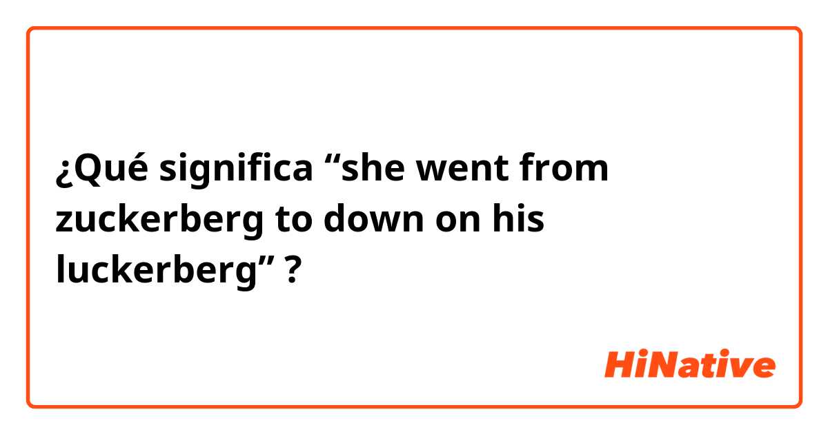¿Qué significa “she went from zuckerberg to down on his luckerberg”?