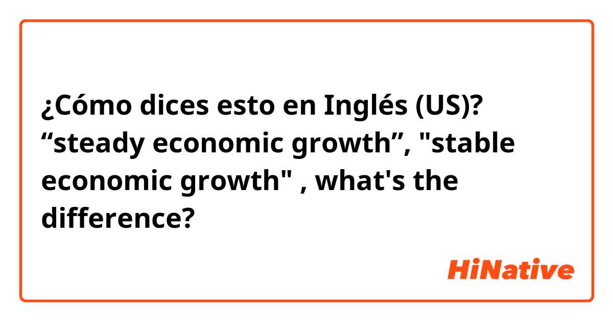 ¿Cómo dices esto en Inglés (US)? “steady economic growth”, "stable economic growth" , what's the difference?