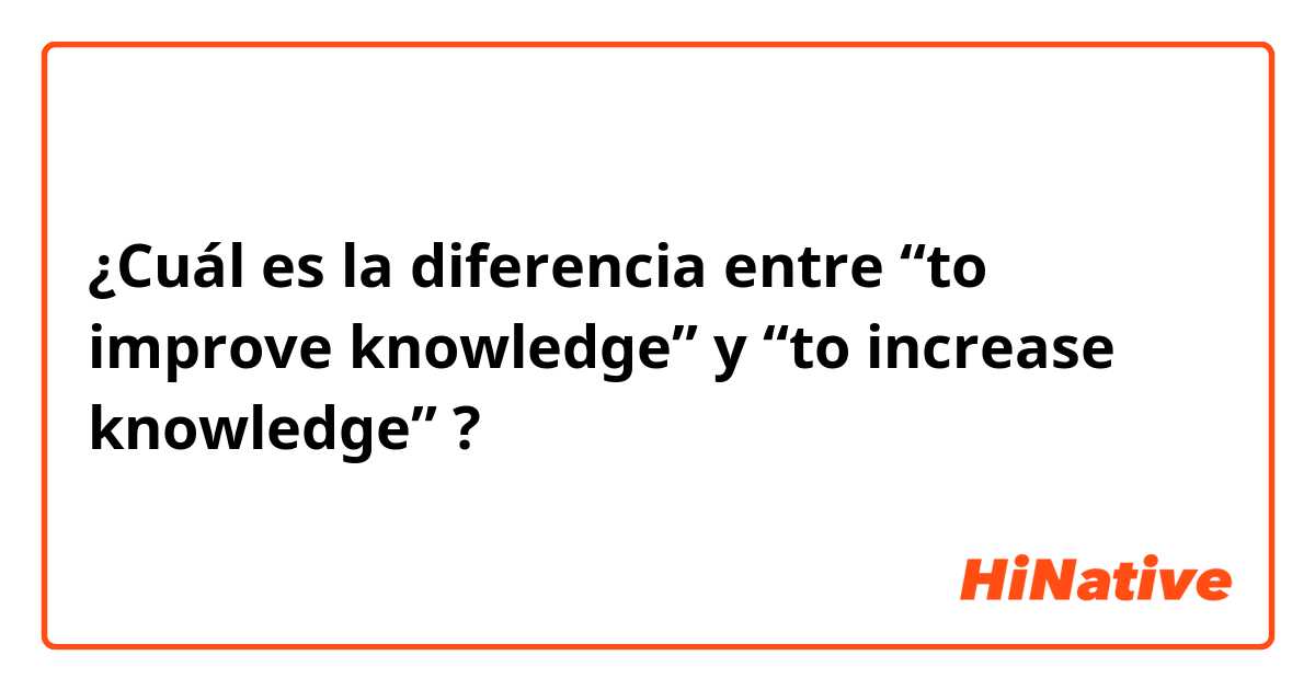 ¿Cuál es la diferencia entre “to improve knowledge” y “to increase knowledge” ?
