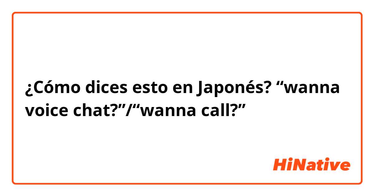 ¿Cómo dices esto en Japonés? “wanna voice chat?”/“wanna call?”