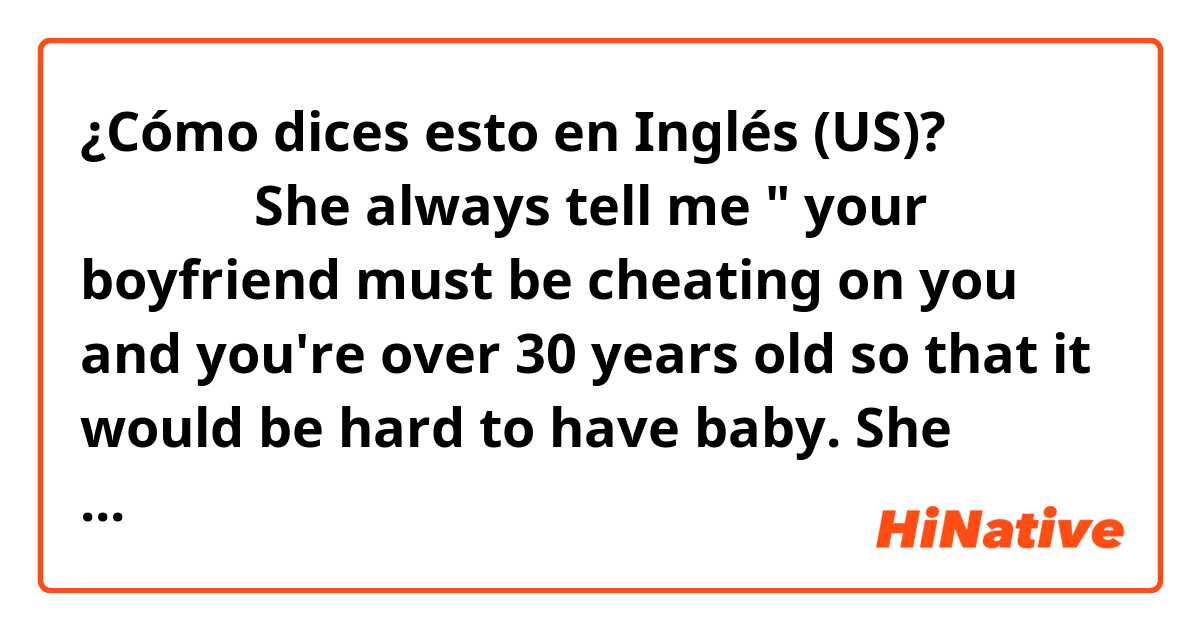 ¿Cómo dices esto en Inglés (US)? 不安を煽る

She always tell me " your boyfriend must be cheating on you and you're over 30 years old
so that it would be hard to have baby.
She makes me worry?