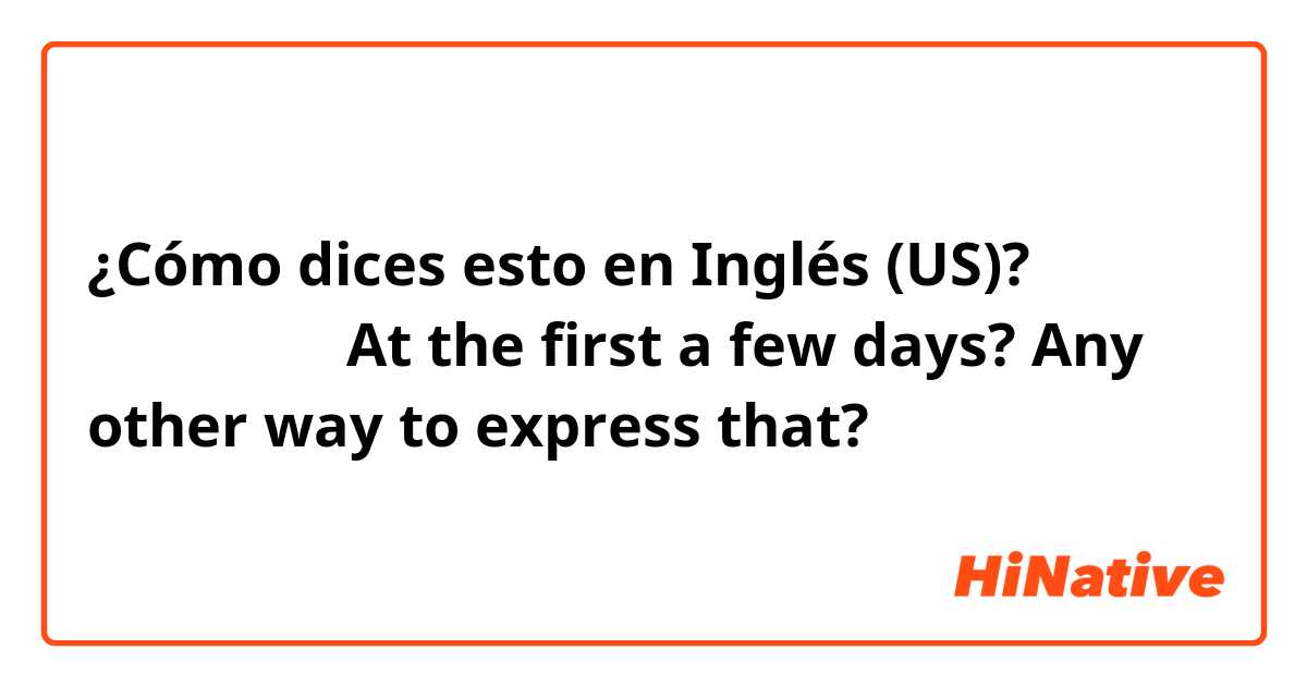 ¿Cómo dices esto en Inglés (US)? 在最开始的几天

At the first a few days? Any other way to express that?