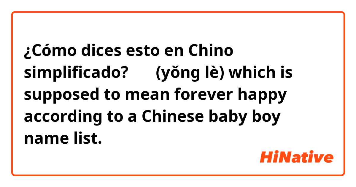 ¿Cómo dices esto en Chino simplificado? 永乐 (yǒng lè)
which is supposed to mean forever happy according to a Chinese baby boy name list.