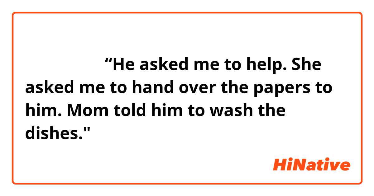 请问怎么用汉语说“He asked me to help.  She asked me to hand over the papers to him.  Mom told him to wash the dishes."。