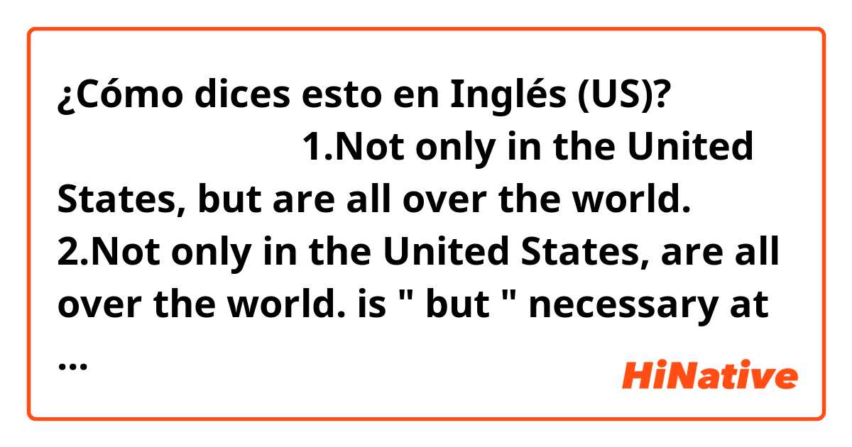 ¿Cómo dices esto en Inglés (US)? 미국뿐만 아니라 전 세계에 걸쳐
1.Not only in the United States, but are all over the world.
2.Not only in the United States, are all over the world.

is " but " necessary at this sentence?
