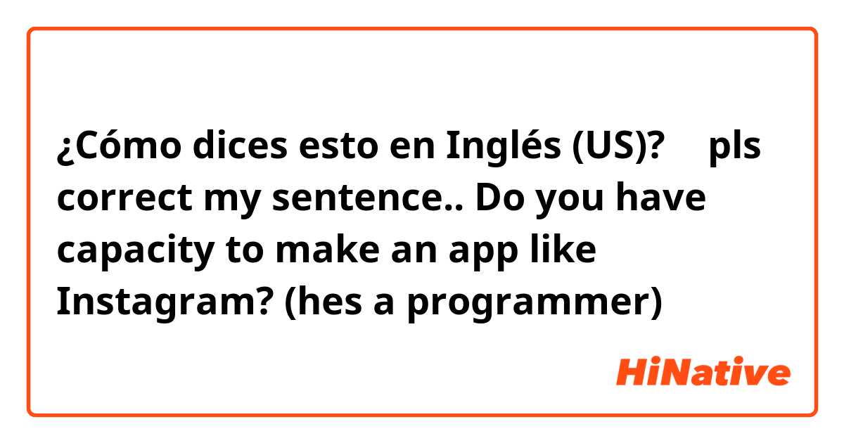 ¿Cómo dices esto en Inglés (US)? 🥑 pls correct my sentence..

Do you have capacity to make an app like Instagram?

(hes a programmer)