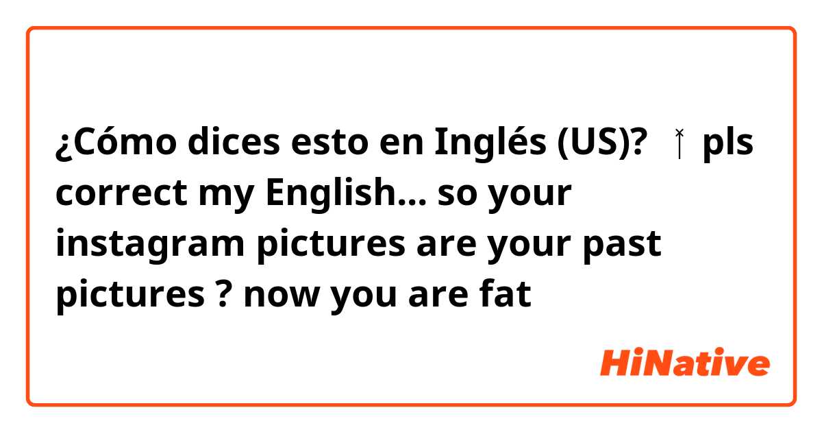 ¿Cómo dices esto en Inglés (US)? 🧚‍♀️pls correct my English...

so your instagram pictures are your past pictures ? now you are fat