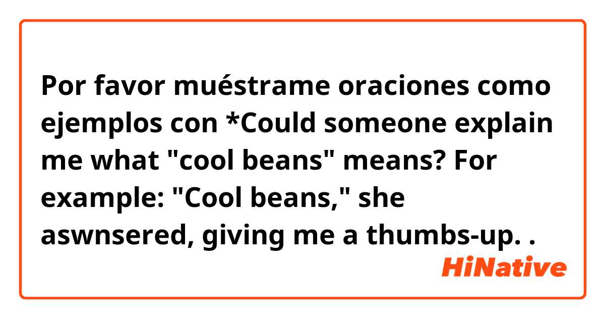 Por favor muéstrame oraciones como ejemplos con *Could someone explain me what "cool beans" means?
For example:
"Cool beans," she aswnsered, giving me a thumbs-up..