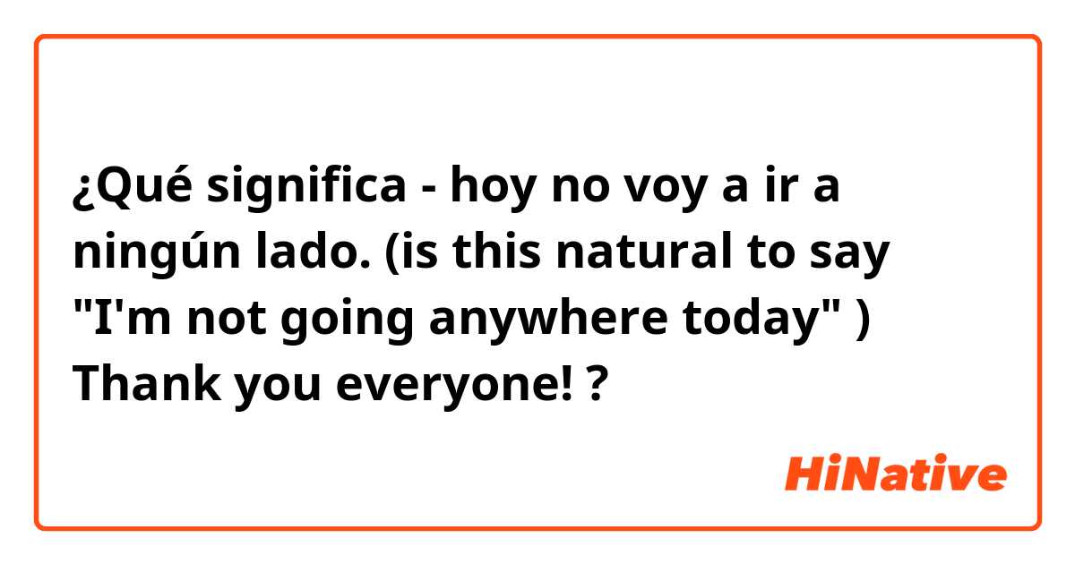 ¿Qué significa - hoy no voy a ir a ningún lado.

(is this natural to say "I'm not going anywhere today" )
Thank you everyone! ?