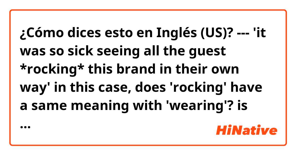 ¿Cómo dices esto en Inglés (US)? ---
'it was so sick seeing all the guest *rocking* this brand in their own way'
in this case, does 'rocking' have a same meaning with 'wearing'? is this expression a casual thing or slang?
----
