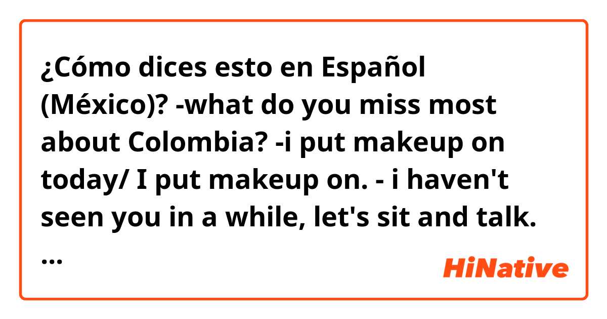 ¿Cómo dices esto en Español (México)? -what do you miss most about Colombia?
-i put makeup on today/ I put makeup on.
- i haven't seen you in a while, let's sit and talk.
-no wonder the taxi was taking forever to arrive.
- let's buy it! what a bargain! 