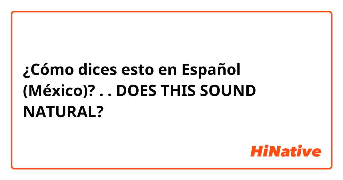 ¿Cómo dices esto en Español (México)? . 
. 
DOES THIS SOUND NATURAL?