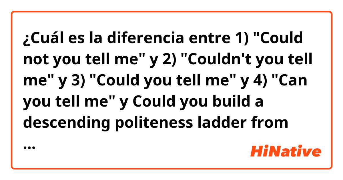 ¿Cuál es la diferencia entre 1) "Could not you tell me" y 2) "Couldn't you tell me" y 3) "Could you tell me" y 4) "Can you tell me" y Could you build a descending politeness ladder from these phrases? ?